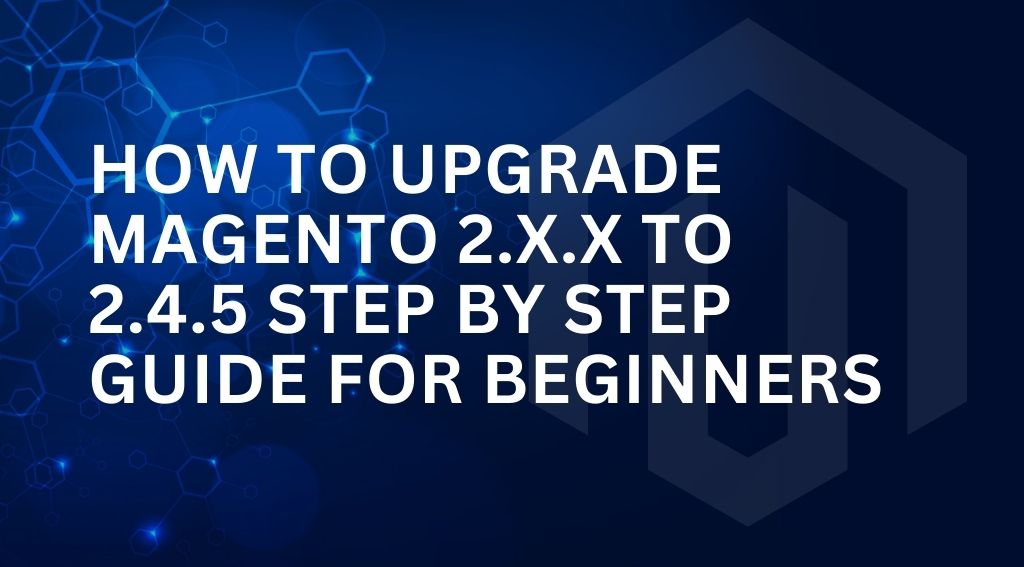 How To Upgrade Magento 2.X.X to 2.4.5 Step By Step Guide For Beginners